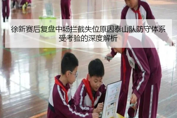 徐新赛后复盘中场拦截失位原因泰山队防守体系受考验的深度解析